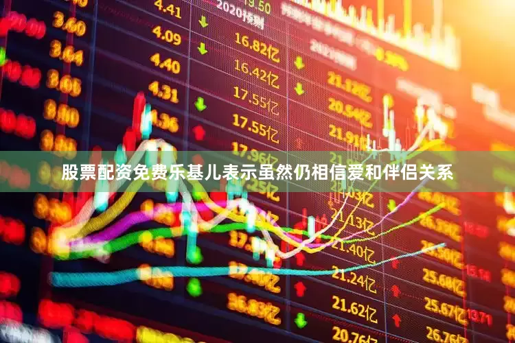 股票配资免费乐基儿表示虽然仍相信爱和伴侣关系