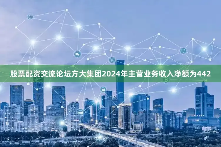 股票配资交流论坛方大集团2024年主营业务收入净额为442