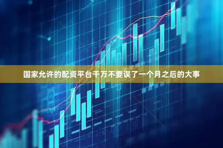 国家允许的配资平台千万不要误了一个月之后的大事