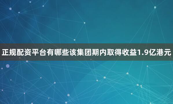 正规配资平台有哪些该集团期内取得收益1.9亿港元