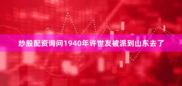 炒股配资询问1940年许世友被派到山东去了