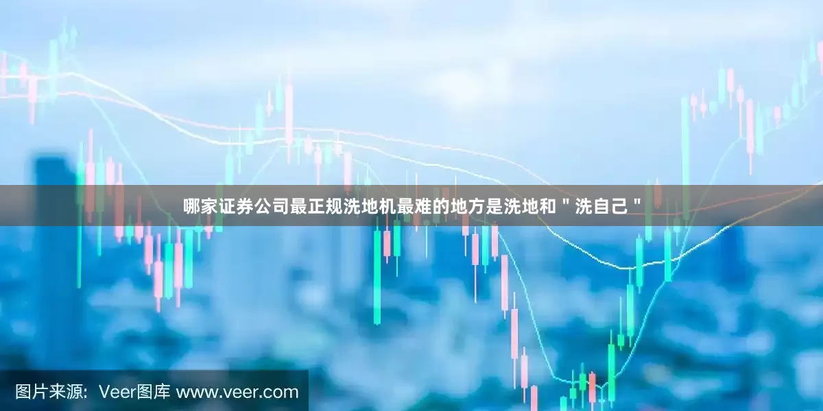 哪家证券公司最正规洗地机最难的地方是洗地和＂洗自己＂