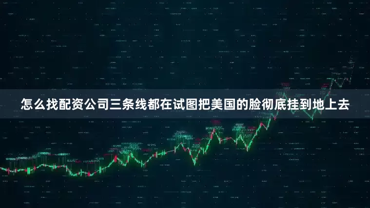 怎么找配资公司三条线都在试图把美国的脸彻底挂到地上去