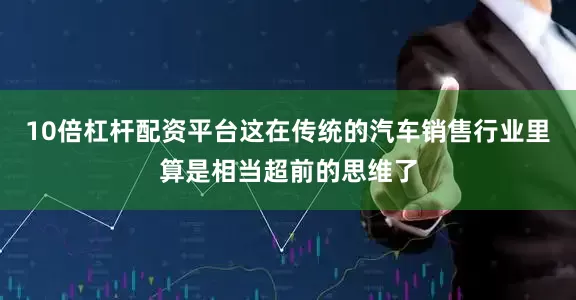 10倍杠杆配资平台这在传统的汽车销售行业里算是相当超前的思维了