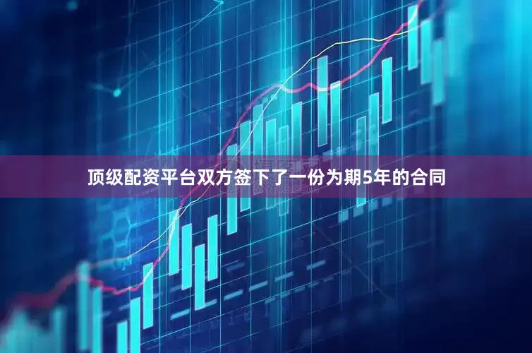 顶级配资平台双方签下了一份为期5年的合同