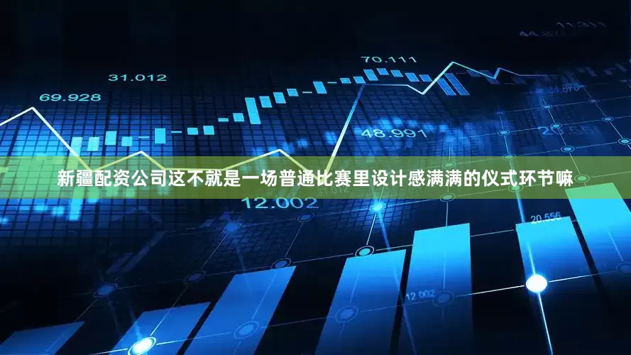 新疆配资公司这不就是一场普通比赛里设计感满满的仪式环节嘛