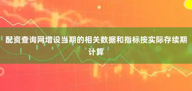 配资查询网增设当期的相关数据和指标按实际存续期计算