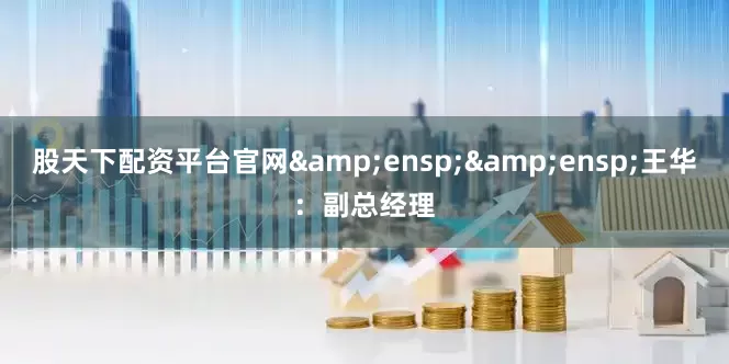 股天下配资平台官网&ensp;&ensp;王华：副总经理