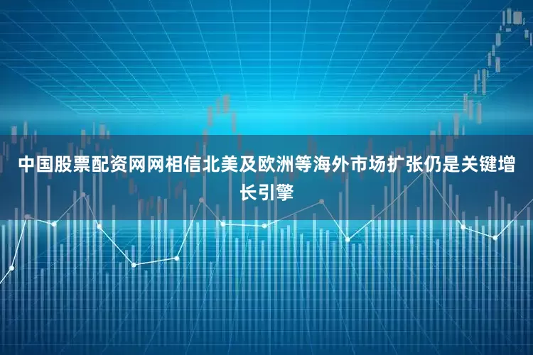 中国股票配资网网相信北美及欧洲等海外市场扩张仍是关键增长引擎