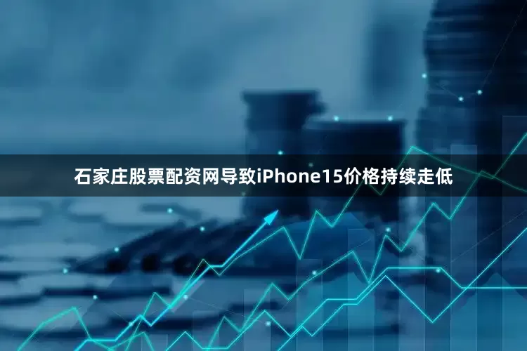 石家庄股票配资网导致iPhone15价格持续走低