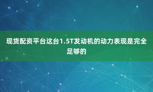 现货配资平台这台1.5T发动机的动力表现是完全足够的