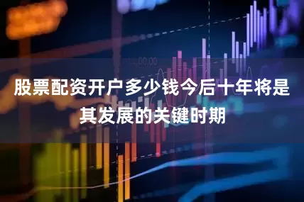 股票配资开户多少钱今后十年将是其发展的关键时期