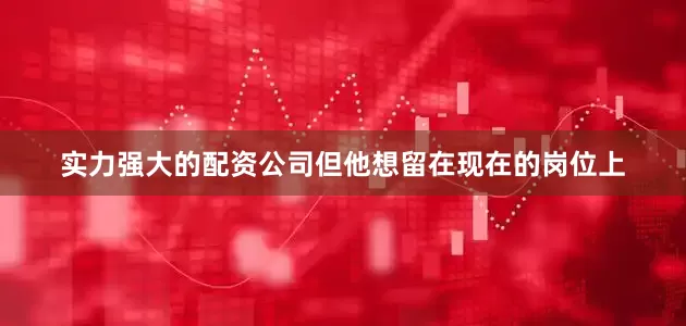 实力强大的配资公司但他想留在现在的岗位上