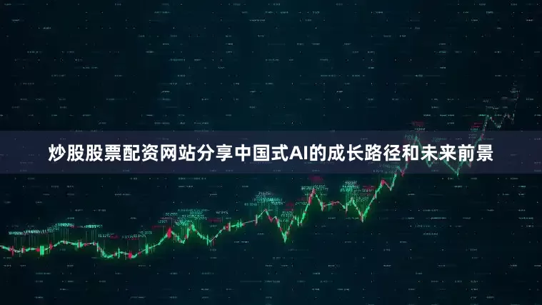 炒股股票配资网站分享中国式AI的成长路径和未来前景