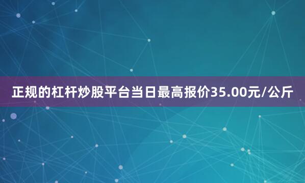 正规的杠杆炒股平台当日最高报价35.00元/公斤