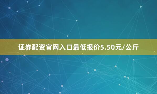 证券配资官网入口最低报价5.50元/公斤