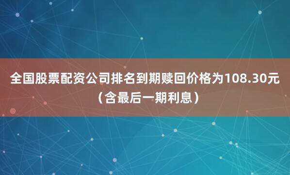 全国股票配资公司排名到期赎回价格为108.30元（含最后一期利息）