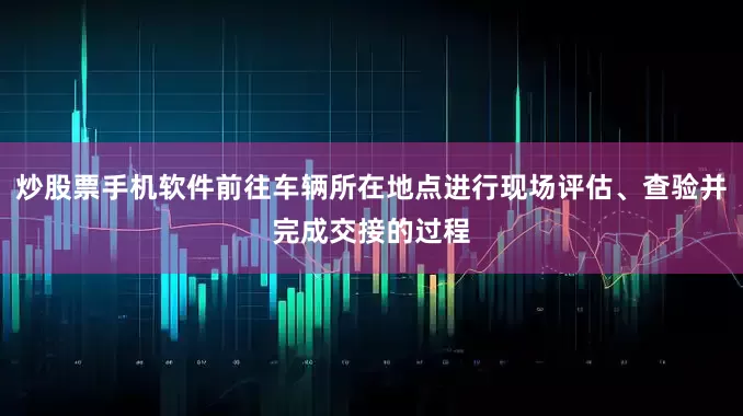 炒股票手机软件前往车辆所在地点进行现场评估、查验并完成交接的过程