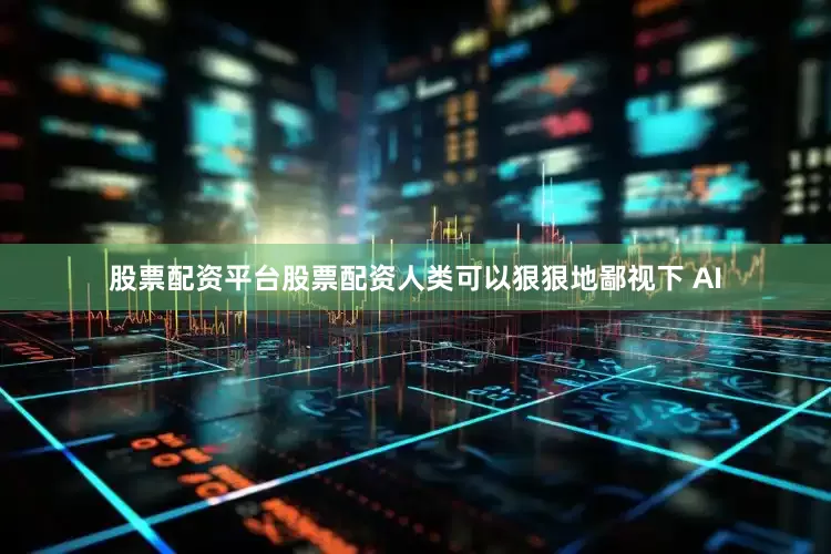 股票配资平台股票配资人类可以狠狠地鄙视下 AI