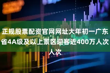 正规股票配资官网网址大年初一广东省4A级及以上景区迎客近400万人次