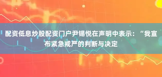 配资低息炒股配资门户尹锡悦在声明中表示：“我宣布紧急戒严的判断与决定