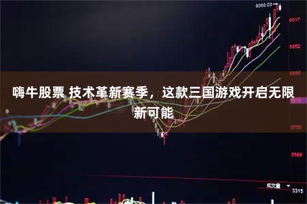 嗨牛股票 技术革新赛季，这款三国游戏开启无限新可能