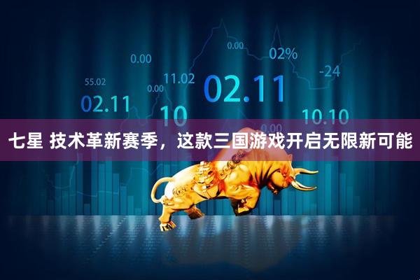 七星 技术革新赛季,这款三国游戏开启无限新可能