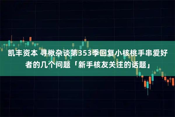 凯丰资本 寻楸杂谈第353季回复小核桃手串爱好者的几个问题「新手核友关注的话题」
