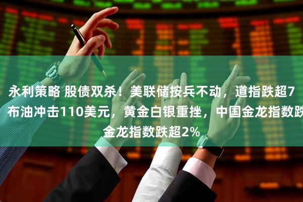永利策略 股债双杀！美联储按兵不动，道指跌超750点，布油冲击110美元，黄金白银重挫，中国金龙指数跌超2%