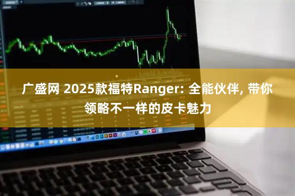 广盛网 2025款福特Ranger: 全能伙伴, 带你领略不一样的皮卡魅力