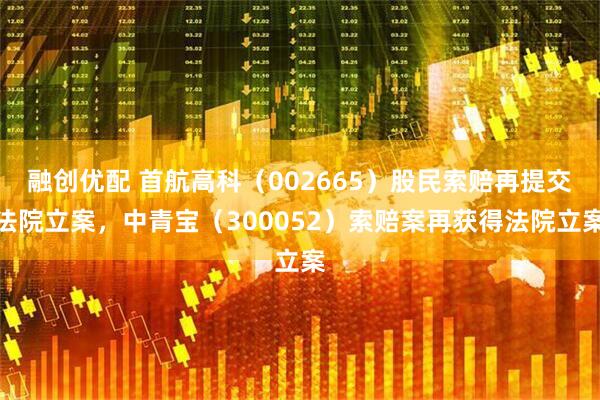 融创优配 首航高科(002665)股民索赔再提交法院立案,中青宝(300052)索赔案再获得法院立案