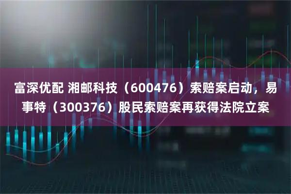 富深优配 湘邮科技(600476)索赔案启动,易事特(300376)股民索赔案再获得法院立案