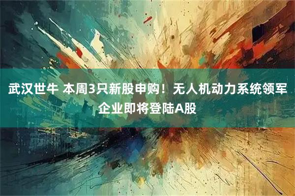 武汉世牛 本周3只新股申购！无人机动力系统领军企业即将登陆A股