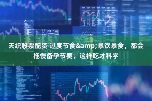 天织股票配资 过度节食&暴饮暴食,都会拖慢备孕节奏,这样吃才科学