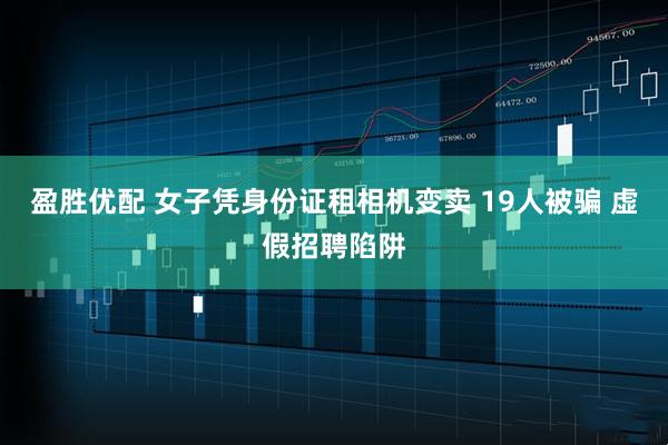 盈胜优配 女子凭身份证租相机变卖 19人被骗 虚假招聘陷阱