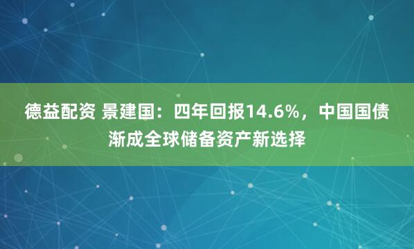 德益配资 景建国：四年回报14.6%，中国国债渐成全球储备资产新选择