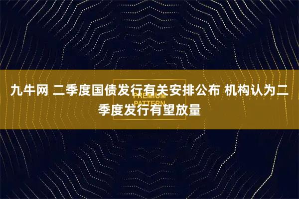 九牛网 二季度国债发行有关安排公布 机构认为二季度发行有望放量