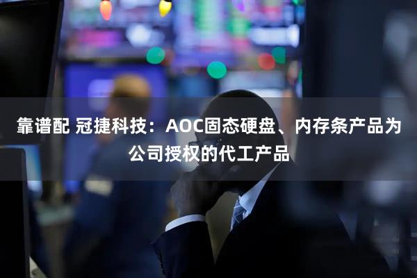 靠谱配 冠捷科技：AOC固态硬盘、内存条产品为公司授权的代工产品