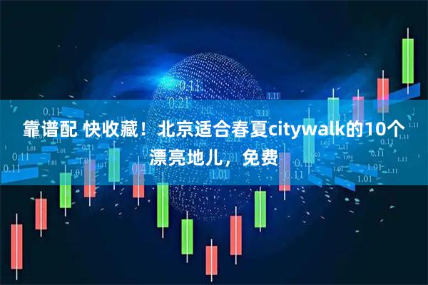 靠谱配 快收藏！北京适合春夏citywalk的10个漂亮地儿，免费