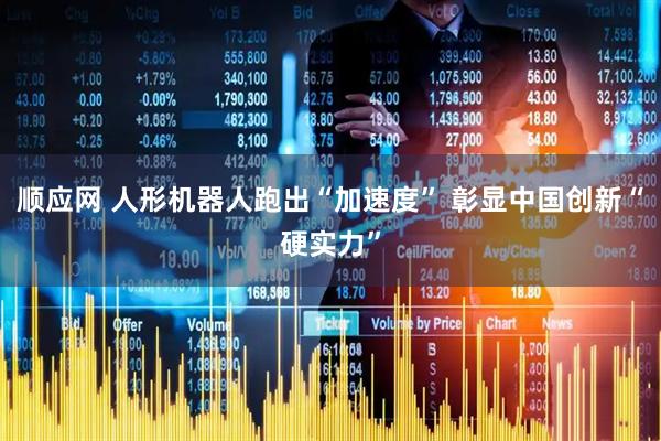 顺应网 人形机器人跑出“加速度” 彰显中国创新“硬实力”