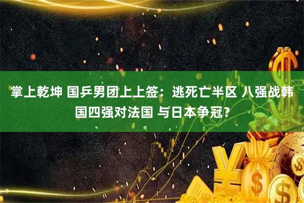 掌上乾坤 国乒男团上上签：逃死亡半区 八强战韩国四强对法国 与日本争冠？