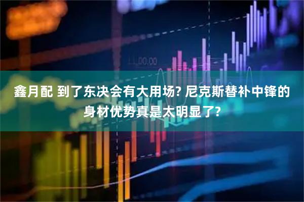 鑫月配 到了东决会有大用场? 尼克斯替补中锋的身材优势真是太明显了?