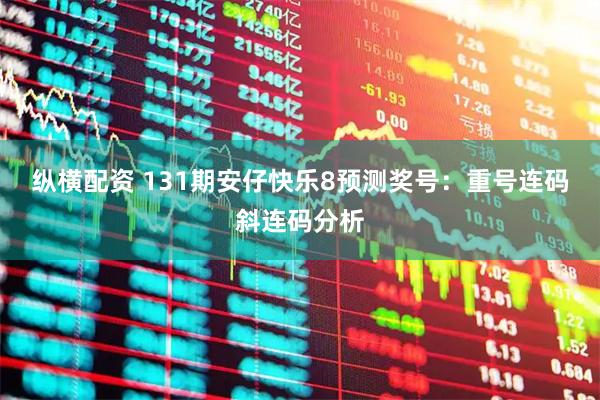纵横配资 131期安仔快乐8预测奖号：重号连码斜连码分析