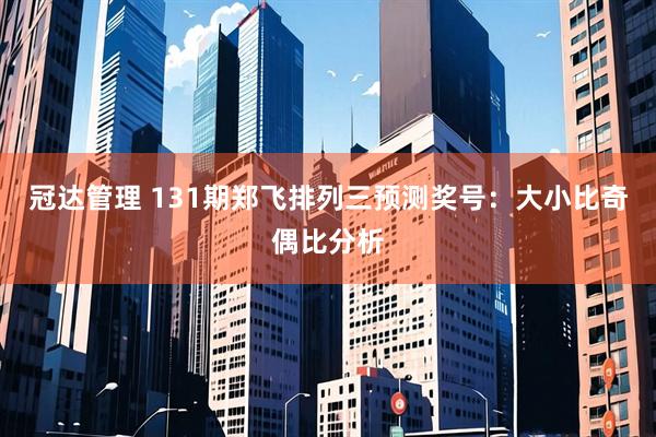 冠达管理 131期郑飞排列三预测奖号：大小比奇偶比分析