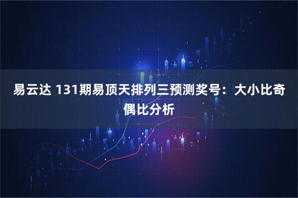 易云达 131期易顶天排列三预测奖号：大小比奇偶比分析