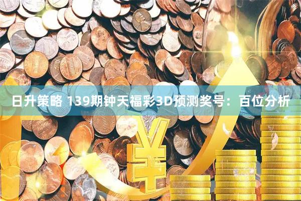 日升策略 139期钟天福彩3D预测奖号：百位分析