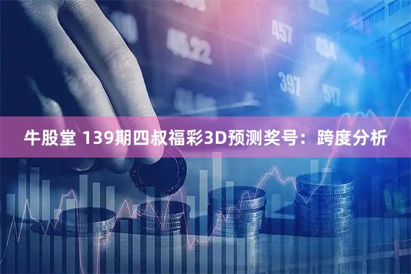 牛股堂 139期四叔福彩3D预测奖号：跨度分析