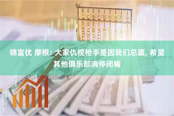 锦富优 摩根: 大家仇视枪手是因我们总赢, 希望其他俱乐部消停闭嘴