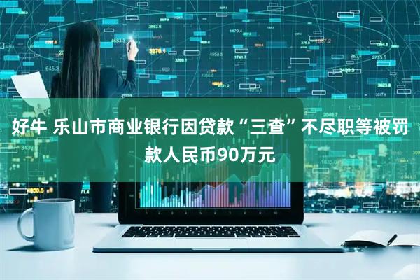 好牛 乐山市商业银行因贷款“三查”不尽职等被罚款人民币90万元