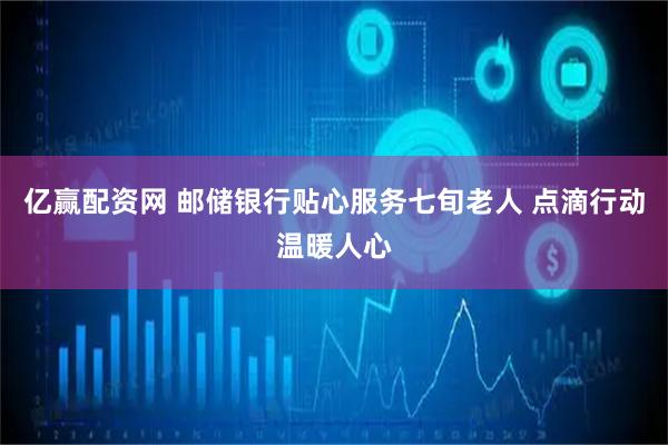 亿赢配资网 邮储银行贴心服务七旬老人 点滴行动温暖人心